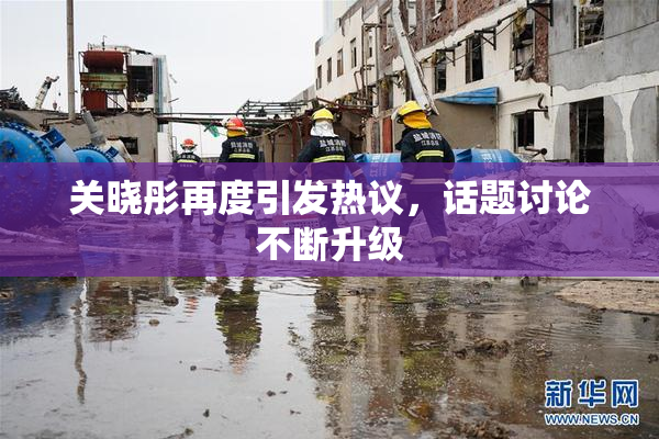 关晓彤再度引发热议，话题讨论不断升级