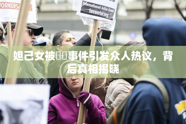 妲己女被❌‌事件引发众人热议，背后真相揭晓
