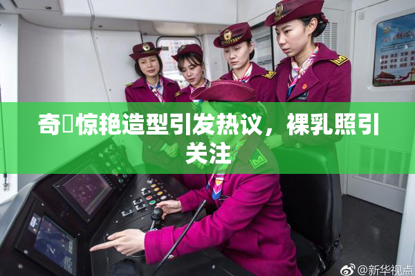 奇犽惊艳造型引发热议，裸乳照引关注