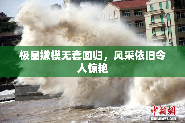 极品嫩模无套回归，风采依旧令人惊艳