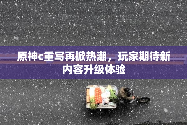 原神c重写再掀热潮，玩家期待新内容升级体验