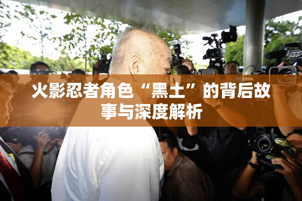 火影忍者角色“黑土”的背后故事与深度解析