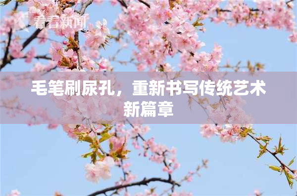毛笔刷尿孔，重新书写传统艺术新篇章