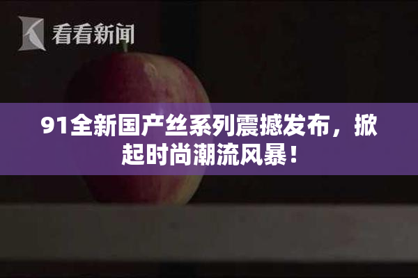 91全新国产丝系列震撼发布，掀起时尚潮流风暴！