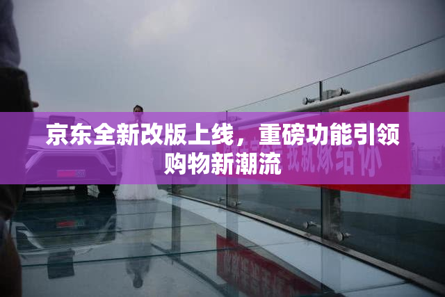京东全新改版上线，重磅功能引领购物新潮流