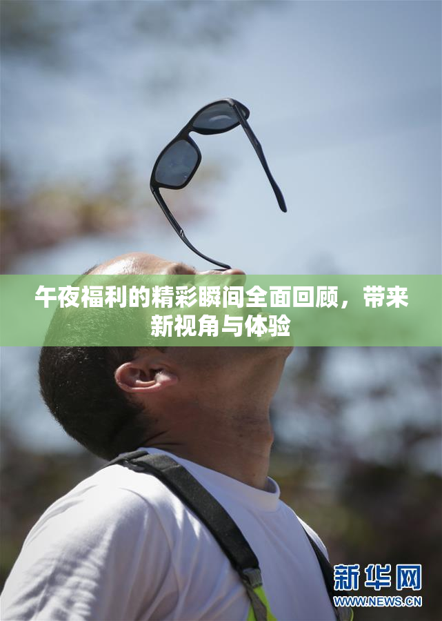 午夜福利的精彩瞬间全面回顾，带来新视角与体验