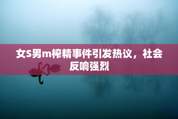 女S男m榨精事件引发热议，社会反响强烈