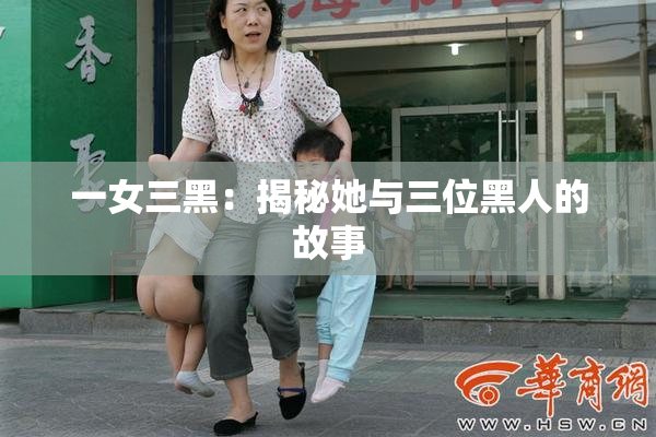 一女三黑：揭秘她与三位黑人的故事