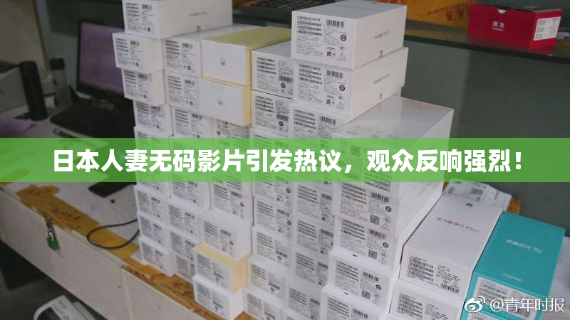日本人妻无码影片引发热议，观众反响强烈！