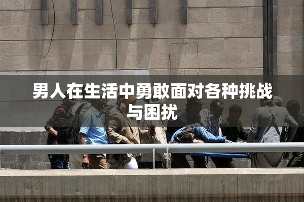 男人在生活中勇敢面对各种挑战与困扰