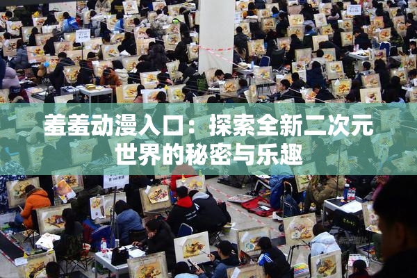 羞羞动漫入口：探索全新二次元世界的秘密与乐趣