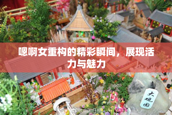 嗯啊女重构的精彩瞬间，展现活力与魅力