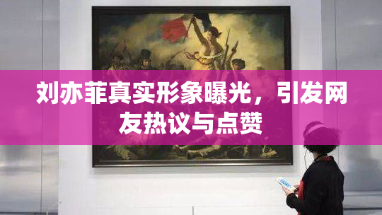 刘亦菲真实形象曝光，引发网友热议与点赞
