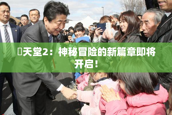 妺天堂2：神秘冒险的新篇章即将开启！