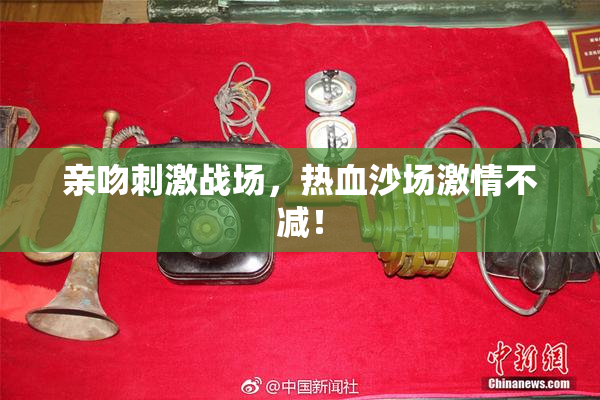 亲吻刺激战场，热血沙场激情不减！