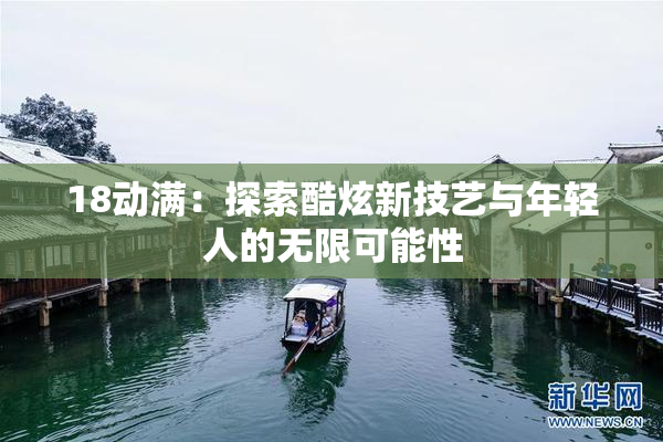 18动满：探索酷炫新技艺与年轻人的无限可能性