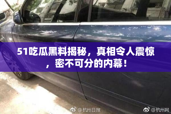 51吃瓜黑料揭秘，真相令人震惊，密不可分的内幕！