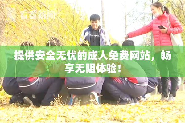 提供安全无忧的成人免费网站，畅享无阻体验！