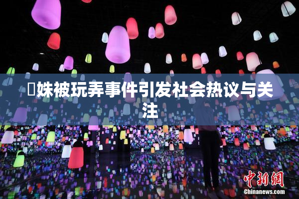 妺姝被玩弄事件引发社会热议与关注