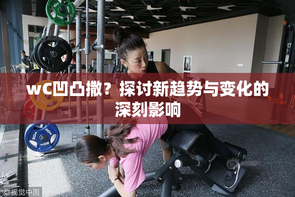 wC凹凸撒？探讨新趋势与变化的深刻影响