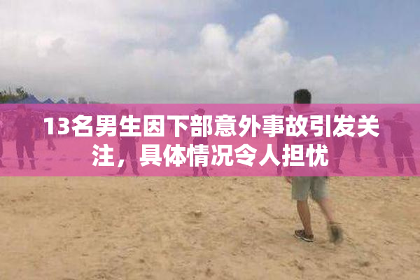 13名男生因下部意外事故引发关注，具体情况令人担忧