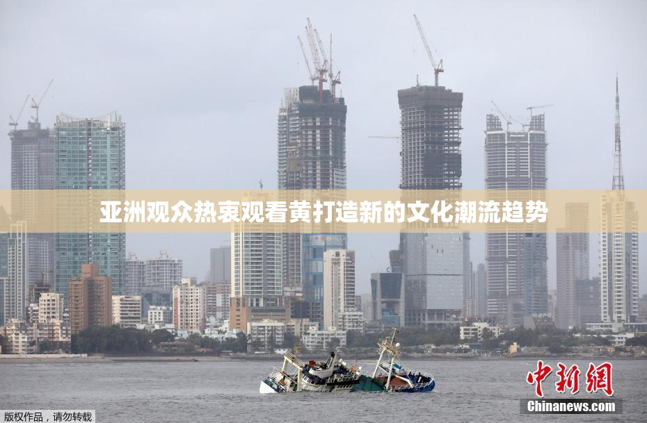 亚洲观众热衷观看黄打造新的文化潮流趋势