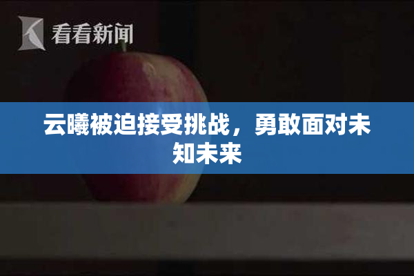 云曦被迫接受挑战，勇敢面对未知未来
