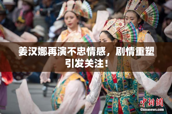 姜汉娜再演不忠情感，剧情重塑引发关注！