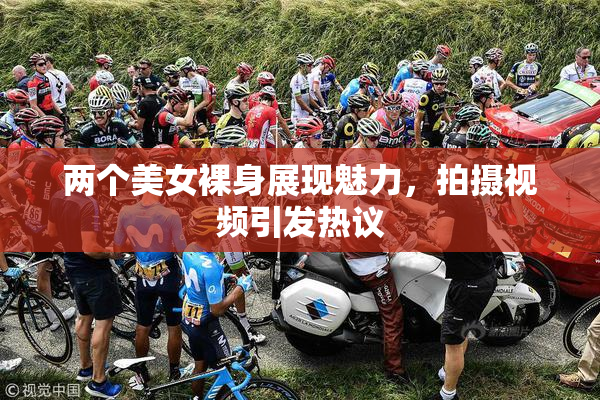 两个美女裸身展现魅力，拍摄视频引发热议