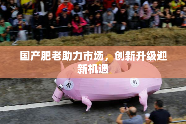 国产肥老助力市场，创新升级迎新机遇