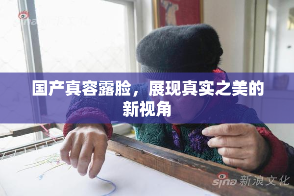 国产真容露脸，展现真实之美的新视角