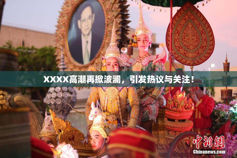 XXXX高潮再掀波澜，引发热议与关注！
