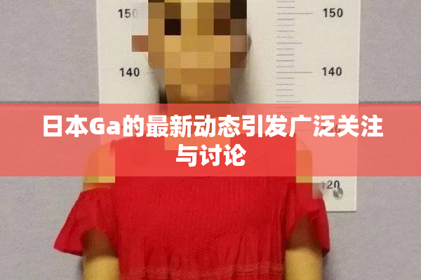 日本Ga的最新动态引发广泛关注与讨论