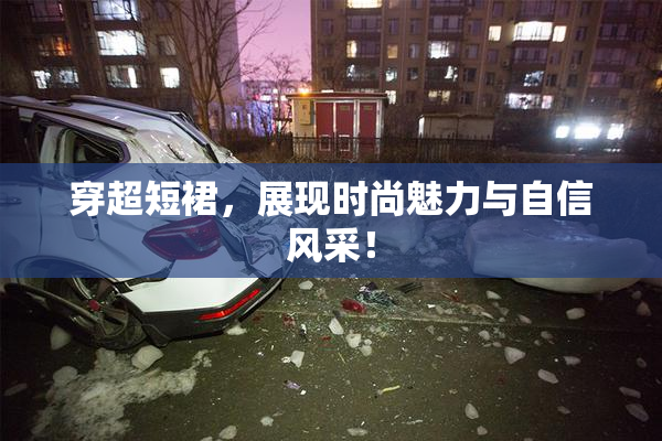 穿超短裙，展现时尚魅力与自信风采！