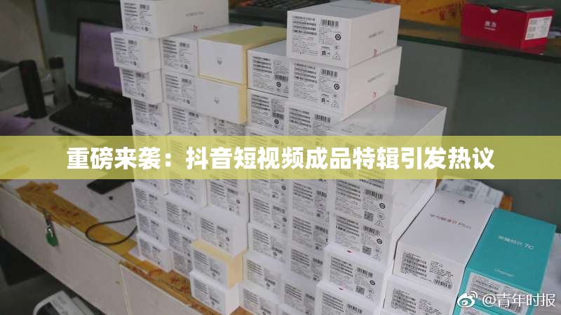 重磅来袭：抖音短视频成品特辑引发热议