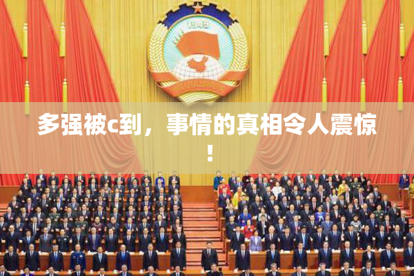多强被c到，事情的真相令人震惊！