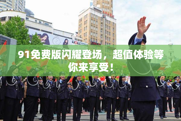 91免费版闪耀登场，超值体验等你来享受！