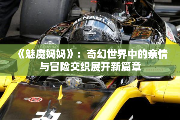 《魅魔妈妈》：奇幻世界中的亲情与冒险交织展开新篇章