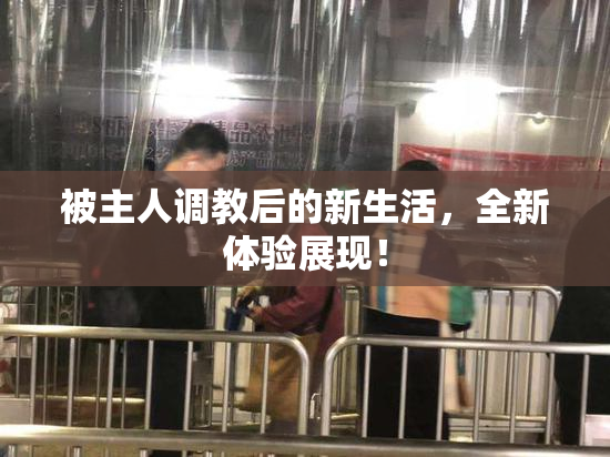 被主人调教后的新生活，全新体验展现！