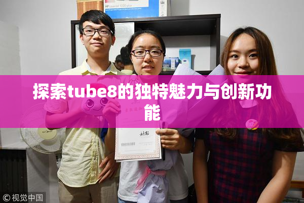探索tube8的独特魅力与创新功能