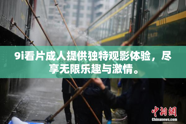 9i看片成人提供独特观影体验，尽享无限乐趣与激情。