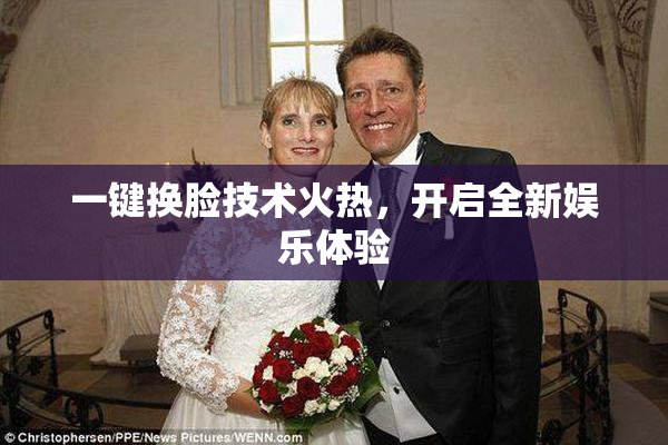 一键换脸技术火热，开启全新娱乐体验