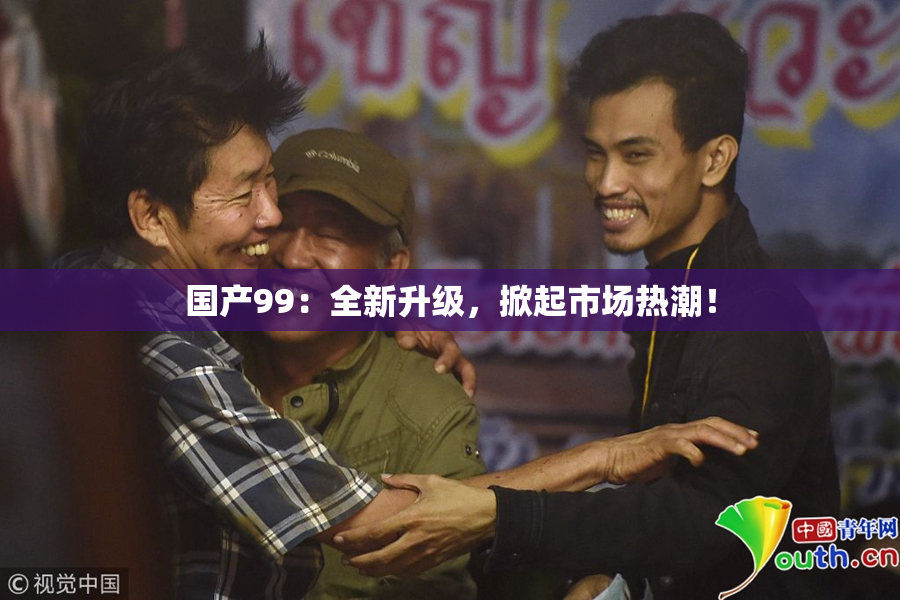 国产99：全新升级，掀起市场热潮！