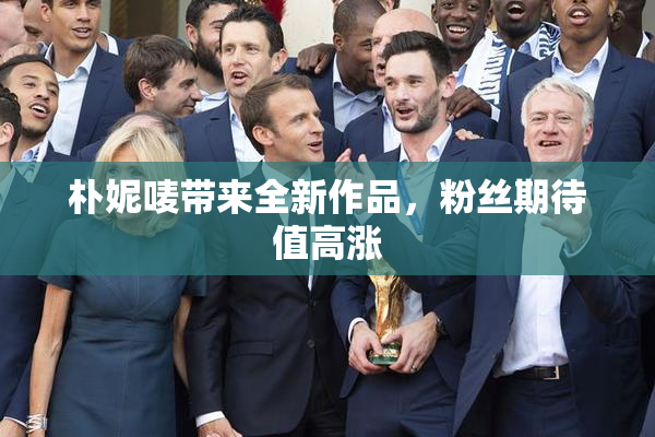 朴妮唛带来全新作品，粉丝期待值高涨