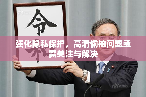 强化隐私保护，高清偷拍问题亟需关注与解决