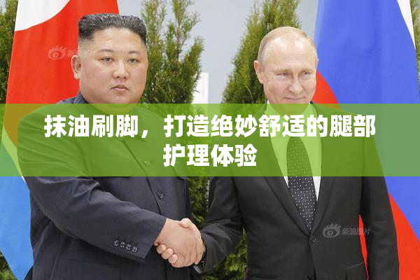 抹油刷脚，打造绝妙舒适的腿部护理体验