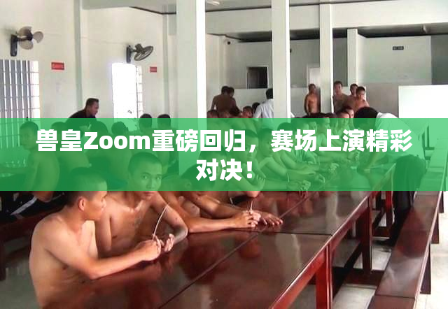 兽皇Zoom重磅回归，赛场上演精彩对决！