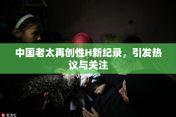 中国老太再创性H新纪录，引发热议与关注