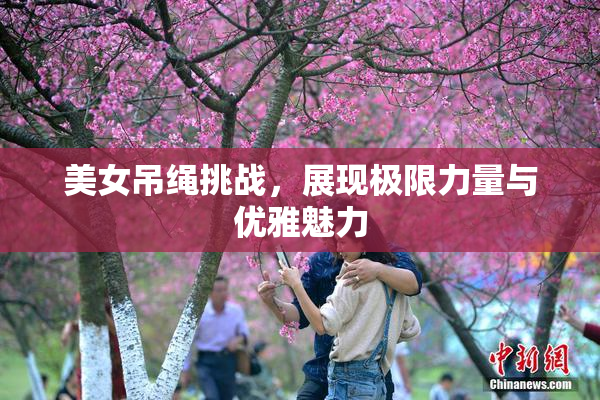 美女吊绳挑战，展现极限力量与优雅魅力
