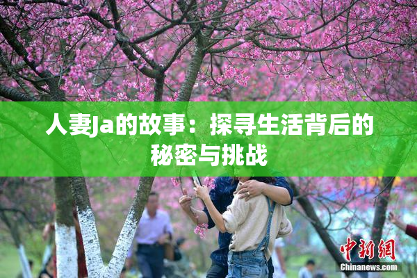 人妻Ja的故事：探寻生活背后的秘密与挑战